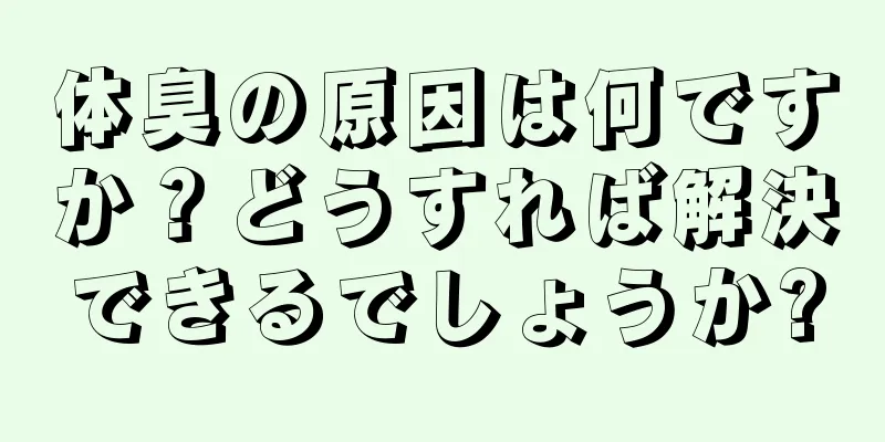 体臭の原因は何ですか？どうすれば解決できるでしょうか?