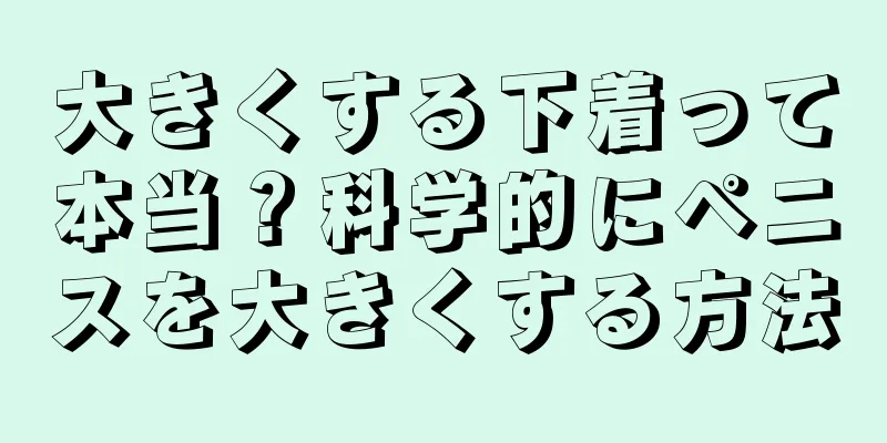大きくする下着って本当？科学的にペニスを大きくする方法