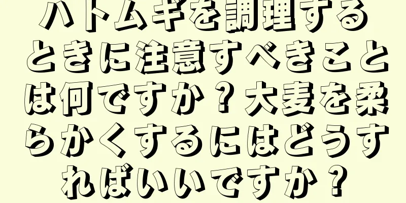 ハトムギを調理するときに注意すべきことは何ですか？大麦を柔らかくするにはどうすればいいですか？