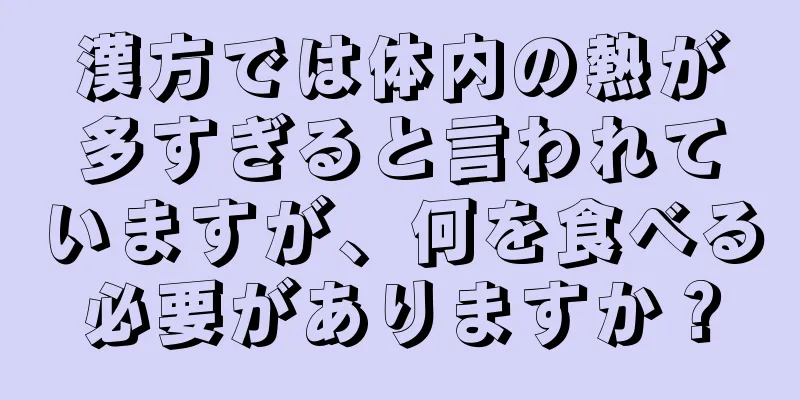 漢方では体内の熱が多すぎると言われていますが、何を食べる必要がありますか？