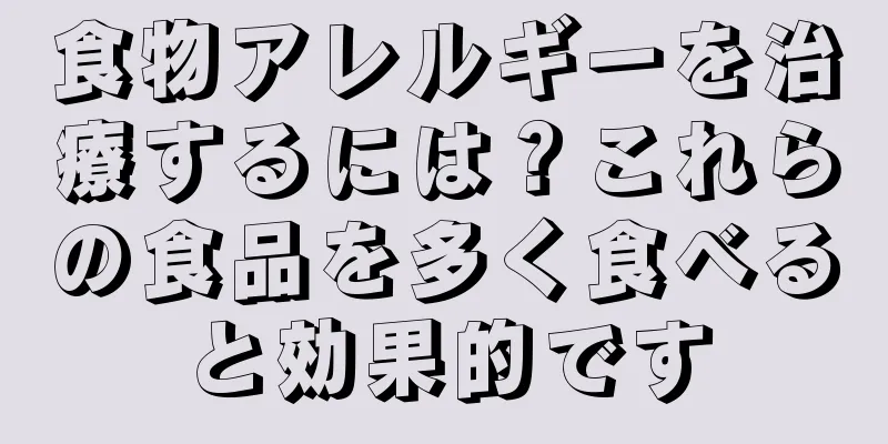 食物アレルギーを治療するには？これらの食品を多く食べると効果的です