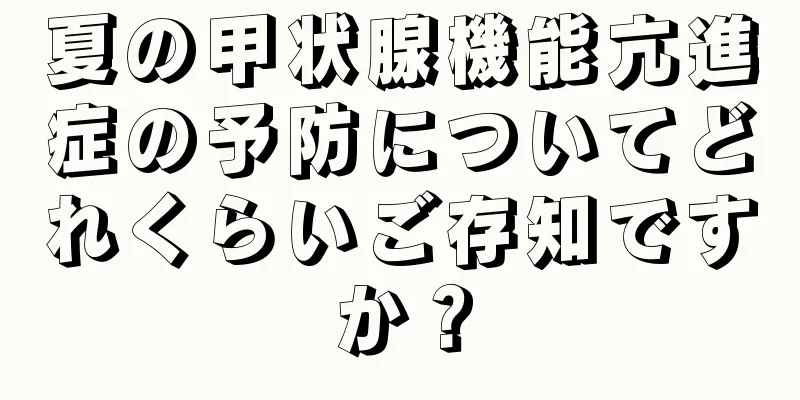 夏の甲状腺機能亢進症の予防についてどれくらいご存知ですか？