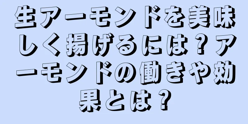 生アーモンドを美味しく揚げるには？アーモンドの働きや効果とは？