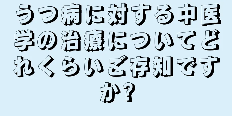 うつ病に対する中医学の治療についてどれくらいご存知ですか?