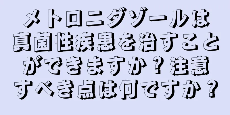 メトロニダゾールは真菌性疾患を治すことができますか？注意すべき点は何ですか？
