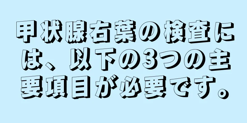 甲状腺右葉の検査には、以下の3つの主要項目が必要です。
