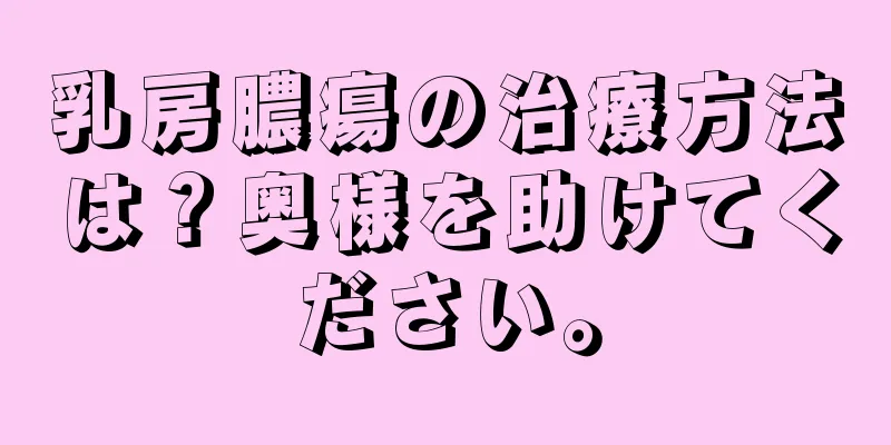 乳房膿瘍の治療方法は？奥様を助けてください。