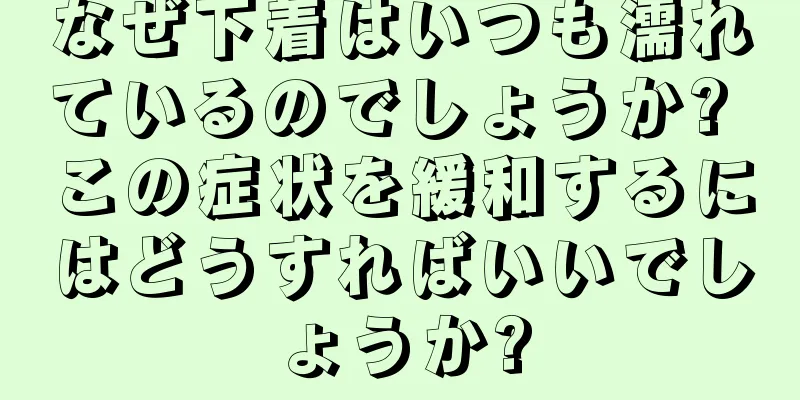 なぜ下着はいつも濡れているのでしょうか? この症状を緩和するにはどうすればいいでしょうか?