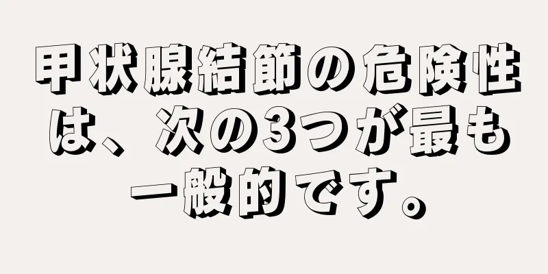 甲状腺結節の危険性は、次の3つが最も一般的です。