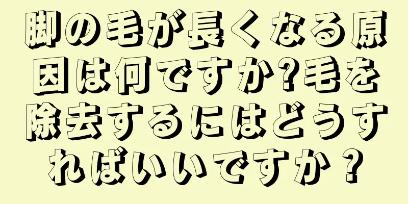 脚の毛が長くなる原因は何ですか?毛を除去するにはどうすればいいですか？