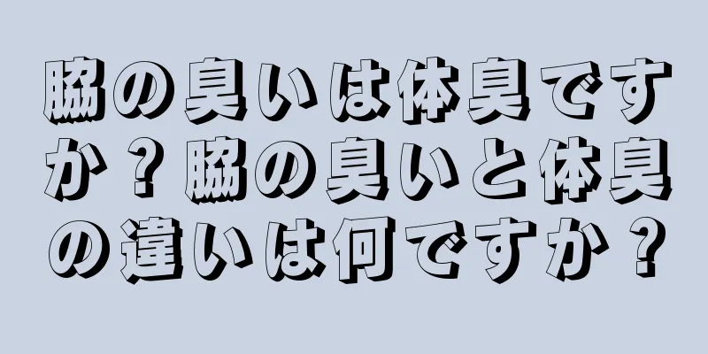 脇の臭いは体臭ですか？脇の臭いと体臭の違いは何ですか？