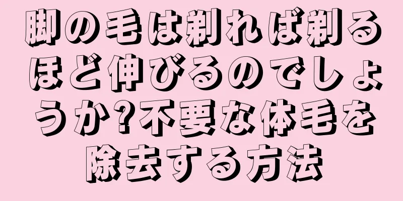脚の毛は剃れば剃るほど伸びるのでしょうか?不要な体毛を除去する方法