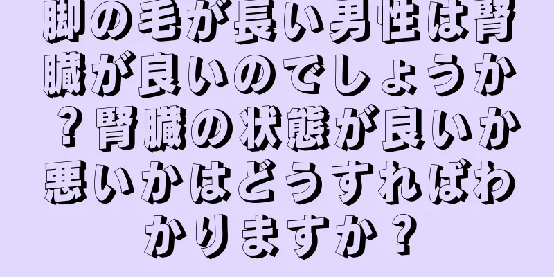 脚の毛が長い男性は腎臓が良いのでしょうか？腎臓の状態が良いか悪いかはどうすればわかりますか？