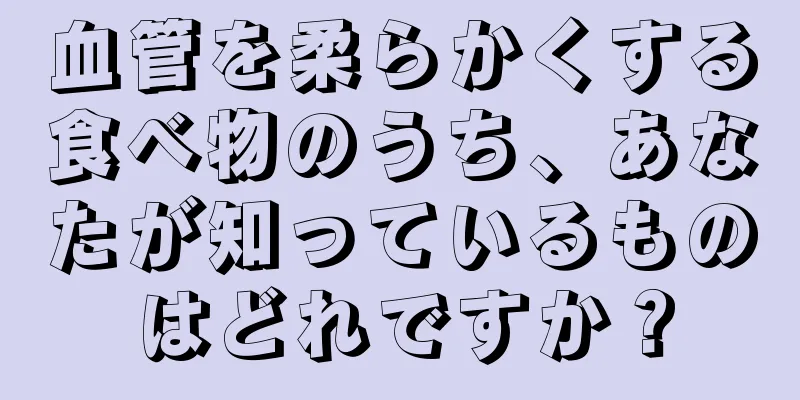 血管を柔らかくする食べ物のうち、あなたが知っているものはどれですか？