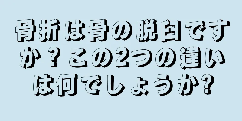 骨折は骨の脱臼ですか？この2つの違いは何でしょうか?