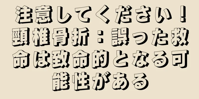 注意してください！頸椎骨折：誤った救命は致命的となる可能性がある