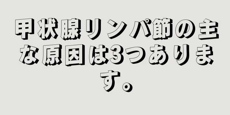 甲状腺リンパ節の主な原因は3つあります。