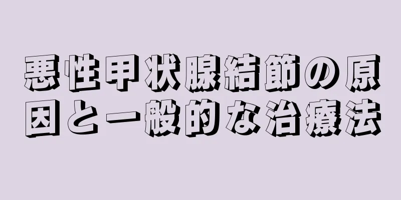 悪性甲状腺結節の原因と一般的な治療法