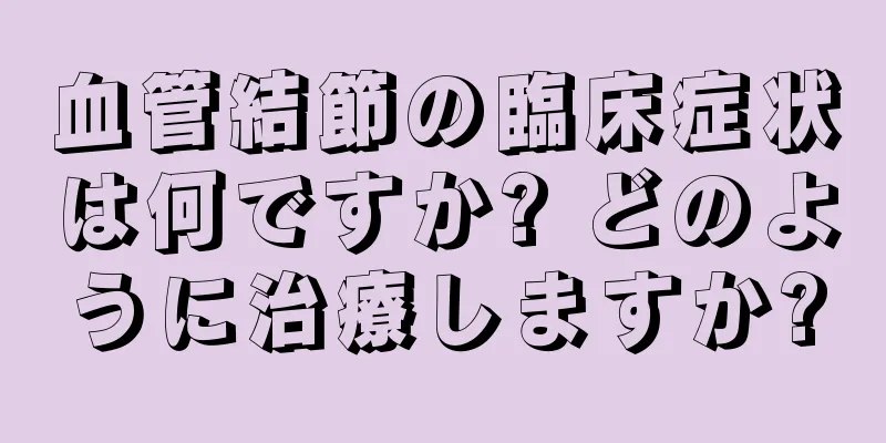 血管結節の臨床症状は何ですか? どのように治療しますか?