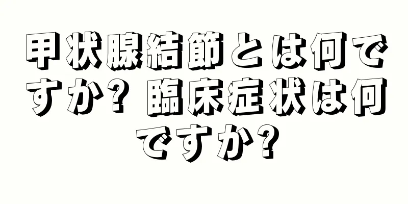 甲状腺結節とは何ですか? 臨床症状は何ですか?