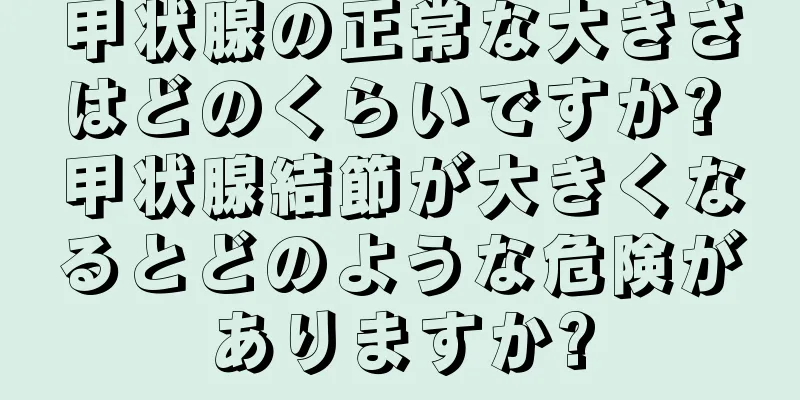 甲状腺の正常な大きさはどのくらいですか? 甲状腺結節が大きくなるとどのような危険がありますか?