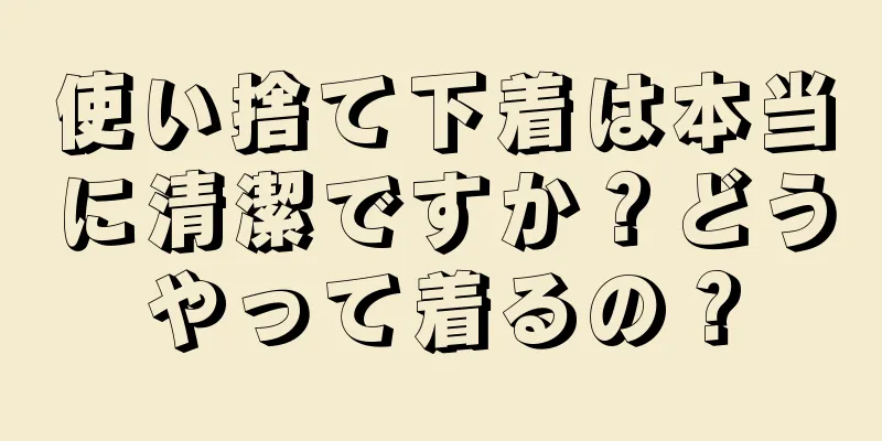 使い捨て下着は本当に清潔ですか？どうやって着るの？