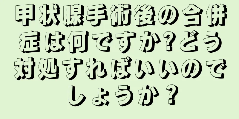 甲状腺手術後の合併症は何ですか?どう対処すればいいのでしょうか？