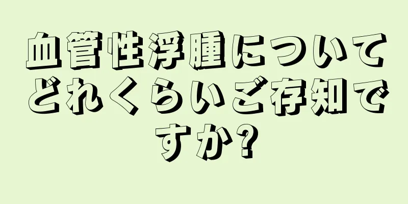 血管性浮腫についてどれくらいご存知ですか?