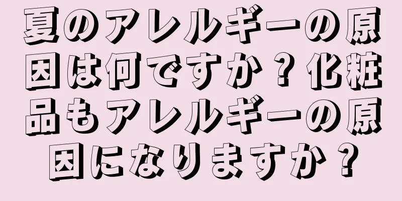 夏のアレルギーの原因は何ですか？化粧品もアレルギーの原因になりますか？