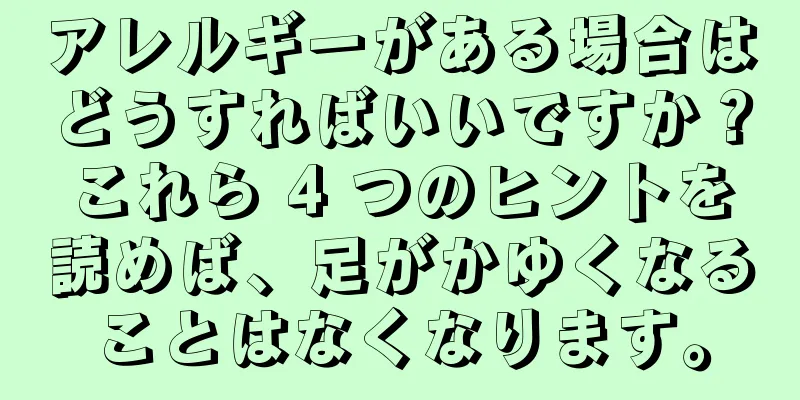 アレルギーがある場合はどうすればいいですか？これら 4 つのヒントを読めば、足がかゆくなることはなくなります。