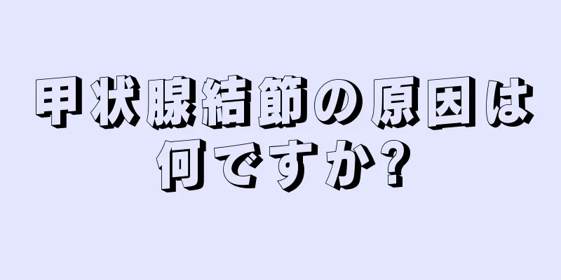 甲状腺結節の原因は何ですか?