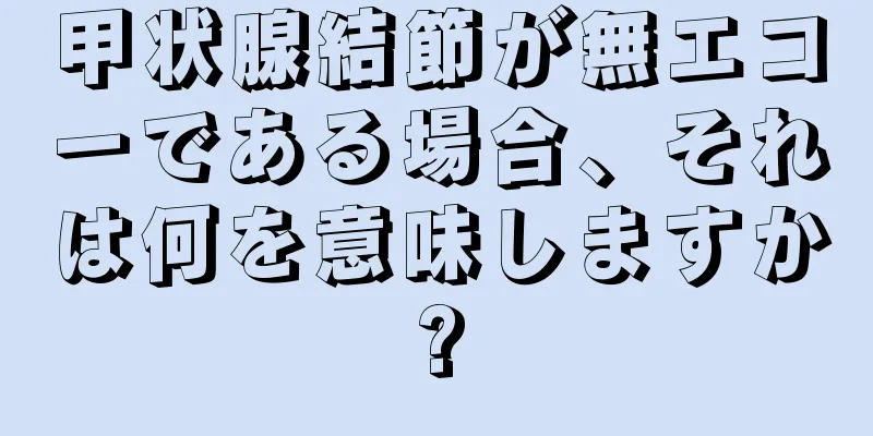 甲状腺結節が無エコーである場合、それは何を意味しますか?