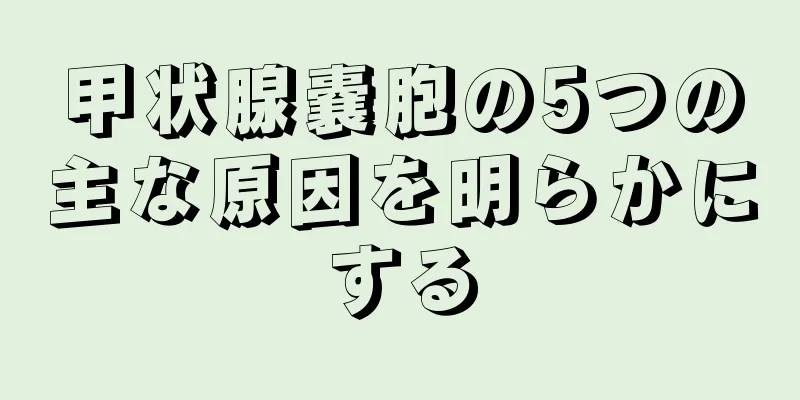 甲状腺嚢胞の5つの主な原因を明らかにする