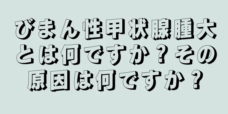 びまん性甲状腺腫大とは何ですか？その原因は何ですか？