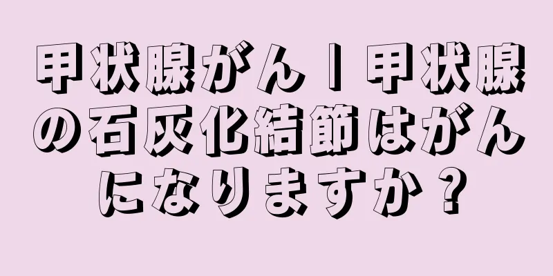 甲状腺がん | 甲状腺の石灰化結節はがんになりますか？