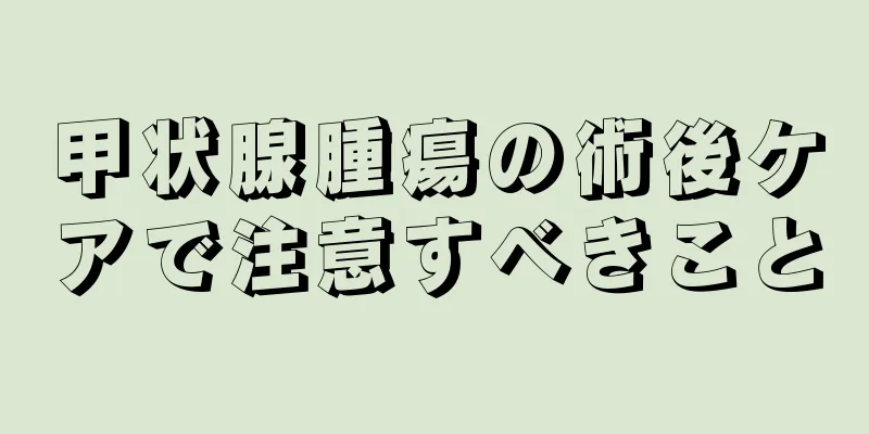 甲状腺腫瘍の術後ケアで注意すべきこと