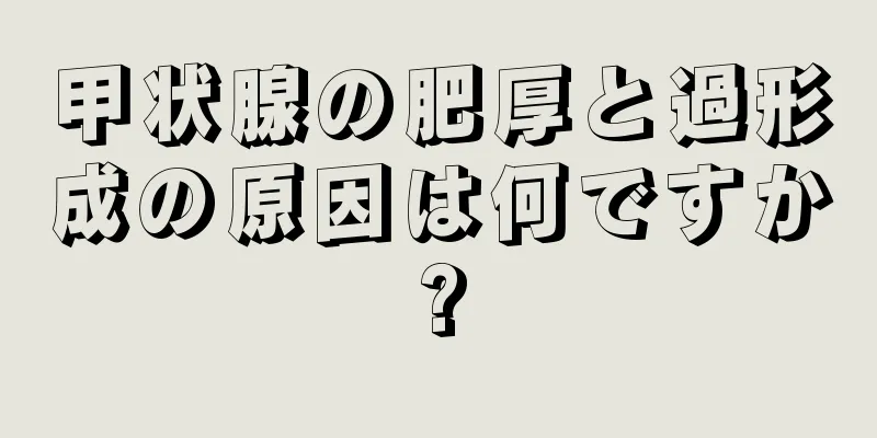甲状腺の肥厚と過形成の原因は何ですか?