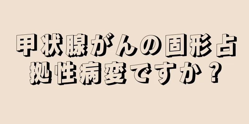 甲状腺がんの固形占拠性病変ですか？