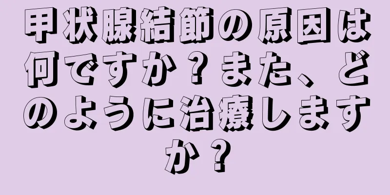 甲状腺結節の原因は何ですか？また、どのように治療しますか？