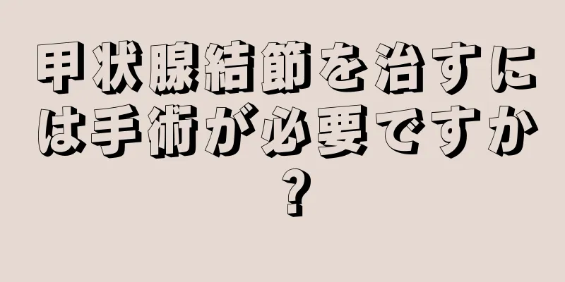 甲状腺結節を治すには手術が必要ですか？