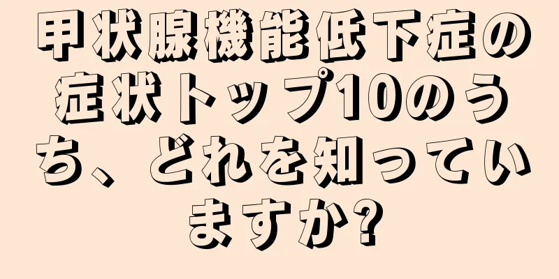 甲状腺機能低下症の症状トップ10のうち、どれを知っていますか?