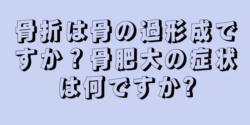 骨折は骨の過形成ですか？骨肥大の症状は何ですか?