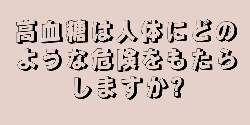 高血糖は人体にどのような危険をもたらしますか?
