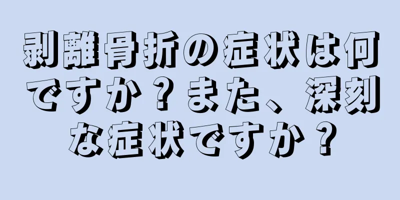 剥離骨折の症状は何ですか？また、深刻な症状ですか？