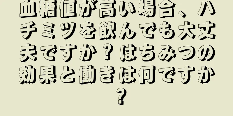 血糖値が高い場合、ハチミツを飲んでも大丈夫ですか？はちみつの効果と働きは何ですか？