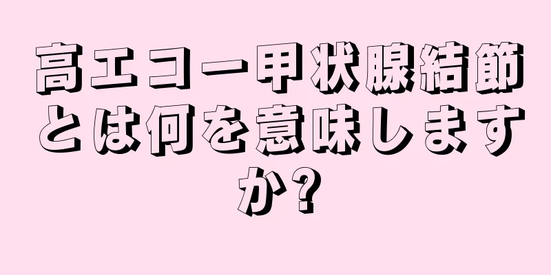 高エコー甲状腺結節とは何を意味しますか?