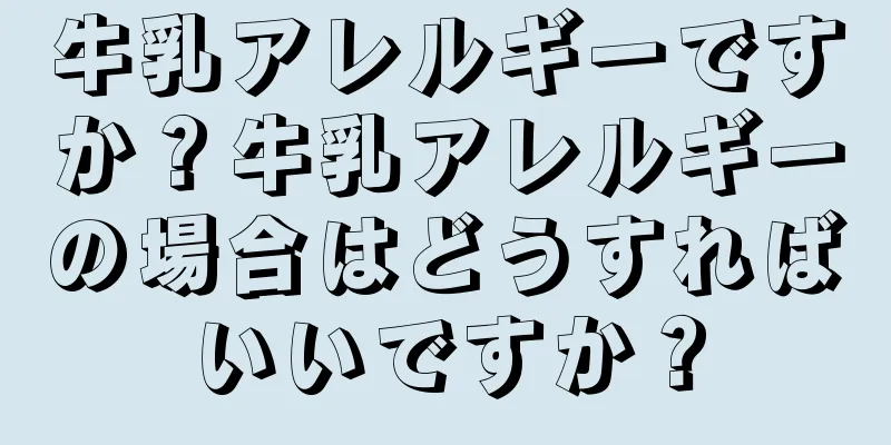 牛乳アレルギーですか？牛乳アレルギーの場合はどうすればいいですか？