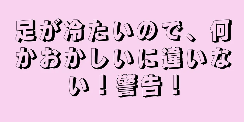足が冷たいので、何かおかしいに違いない！警告！
