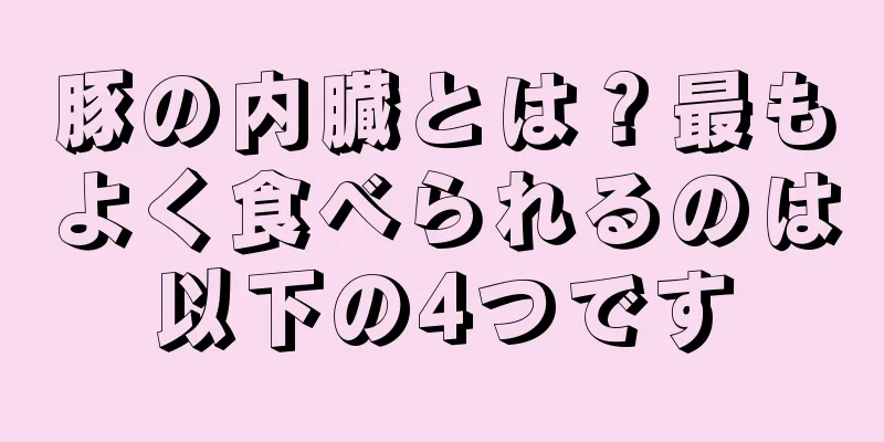 豚の内臓とは？最もよく食べられるのは以下の4つです
