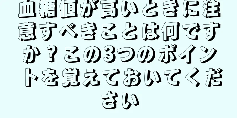 血糖値が高いときに注意すべきことは何ですか？この3つのポイントを覚えておいてください